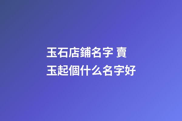 玉石店鋪名字 賣玉起個什么名字好-第1張-店鋪起名-玄機派
